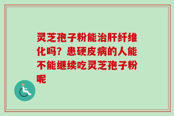 灵芝孢子粉能纤维化吗？患硬皮的人能不能继续吃灵芝孢子粉呢