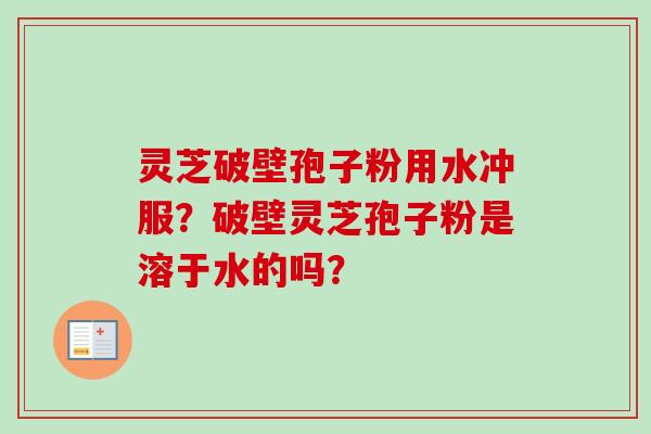灵芝破壁孢子粉用水冲服?破壁灵芝孢子粉是溶于水的吗? 灵芝破壁孢子粉用水冲服?破壁灵芝孢子粉是溶于水的吗?