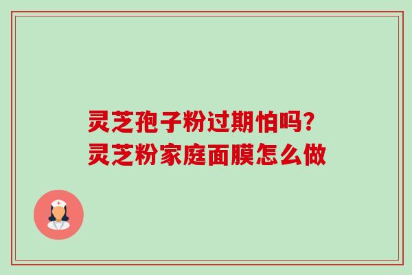 灵芝孢子粉过期怕吗？灵芝粉家庭面膜怎么做