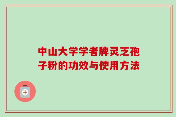 中山大学学者牌灵芝孢子粉的功效与使用方法
