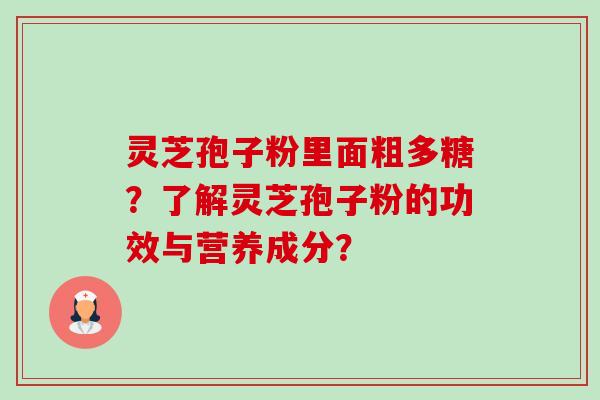 灵芝孢子粉里面粗多糖?了解灵芝孢子粉的功效与营养成分? 灵芝孢子粉里面粗多糖?了解灵芝孢子粉的功效与营养成分?