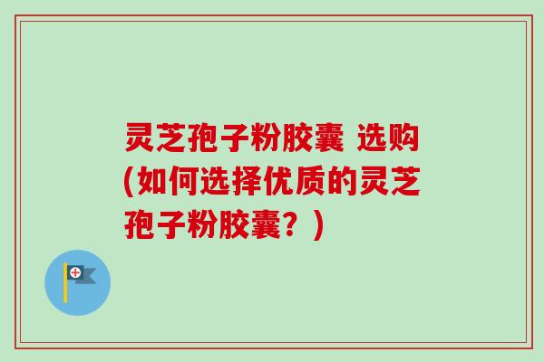 灵芝孢子粉胶囊 选购(如何选择优质的灵芝孢子粉胶囊？)