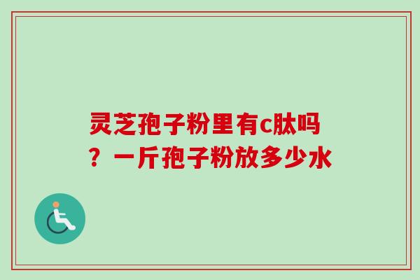灵芝孢子粉里有c肽吗？一斤孢子粉放多少水