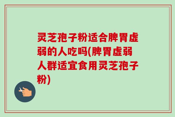 灵芝孢子粉适合脾胃虚弱的人吃吗(脾胃虚弱人群适宜食用灵芝孢子粉)