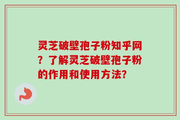 灵芝破壁孢子粉知乎网?了解灵芝破壁孢子粉的作用和使用方法? 灵芝破壁孢子粉知乎网?了解灵芝破壁孢子粉的作用和使用方法?