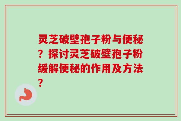 灵芝破壁孢子粉与？探讨灵芝破壁孢子粉缓解的作用及方法？