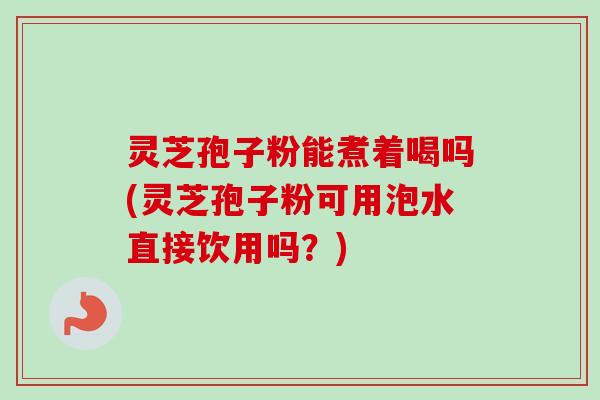 灵芝孢子粉能煮着喝吗(灵芝孢子粉可用泡水直接饮用吗?) 灵芝孢子粉能煮着喝吗(灵芝孢子粉可用泡水直接饮用吗?)