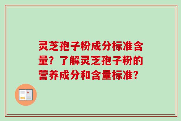 灵芝孢子粉成分标准含量?了解灵芝孢子粉的营养成分和含量标准? 灵芝孢子粉成分标准含量?了解灵芝孢子粉的营养成分和含量标准?