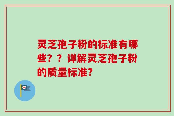 灵芝孢子粉的标准有哪些??详解灵芝孢子粉的质量标准? 灵芝孢子粉的标准有哪些??详解灵芝孢子粉的质量标准?