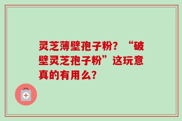 灵芝薄壁孢子粉？“破壁灵芝孢子粉”这玩意真的有用么？