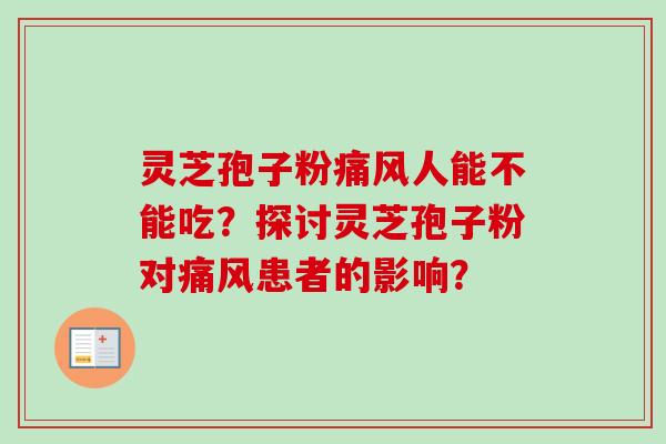 灵芝孢子粉痛风人能不能吃?探讨灵芝孢子粉对痛风患者的影响? 灵芝孢子粉痛风人能不能吃?探讨灵芝孢子粉对痛风患者的影响?