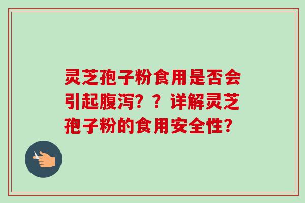 灵芝孢子粉食用是否会引起??详解灵芝孢子粉的食用安全性? 灵芝孢子粉食用是否会引起??详解灵芝孢子粉的食用安全性?