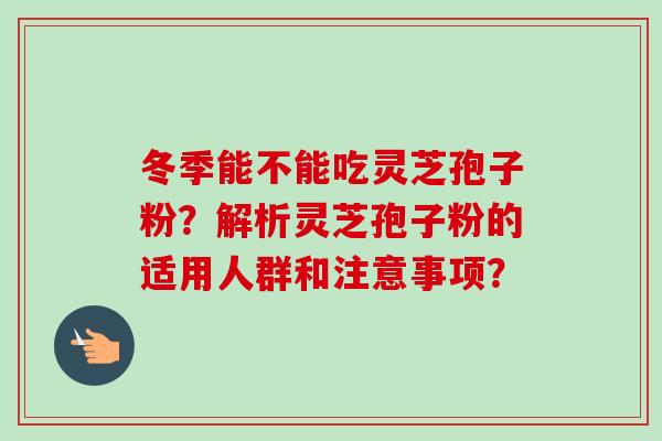 冬季能不能吃灵芝孢子粉?解析灵芝孢子粉的适用人群和注意事项? 冬季能不能吃灵芝孢子粉?解析灵芝孢子粉的适用人群和注意事项?