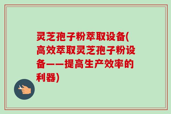 灵芝孢子粉萃取设备(高效萃取灵芝孢子粉设备——提高生产效率的利器) 灵芝孢子粉萃取设备(高效萃取灵芝孢子粉设备——提高生产效率的利器)
