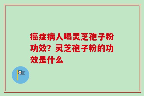 症人喝灵芝孢子粉功效?灵芝孢子粉的功效是什么 症人喝灵芝孢子粉功效?灵芝孢子粉的功效是什么
