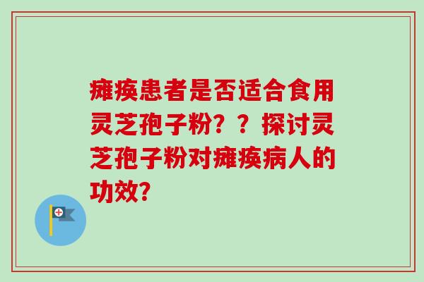 瘫痪患者是否适合食用灵芝孢子粉？？探讨灵芝孢子粉对瘫痪人的功效？