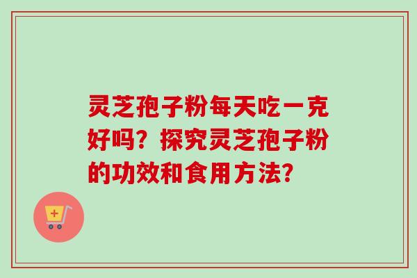 灵芝孢子粉每天吃一克好吗?探究灵芝孢子粉的功效和食用方法? 灵芝孢子粉每天吃一克好吗?探究灵芝孢子粉的功效和食用方法?