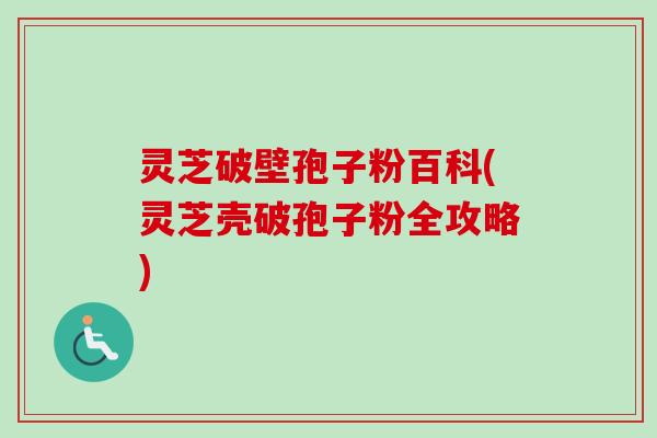 灵芝破壁孢子粉百科(灵芝壳破孢子粉全攻略) 灵芝破壁孢子粉百科(灵芝壳破孢子粉全攻略)