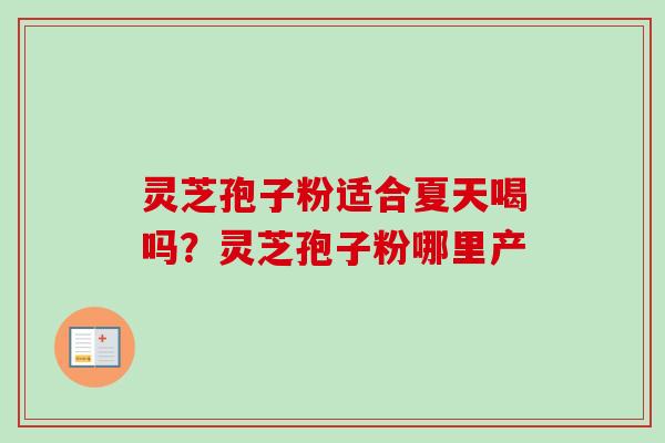 灵芝孢子粉适合夏天喝吗?灵芝孢子粉哪里产 灵芝孢子粉适合夏天喝吗?灵芝孢子粉哪里产