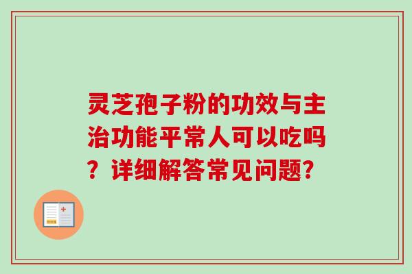 灵芝孢子粉的功效与主功能平常人可以吃吗?详细解答常见问题? 灵芝孢子粉的功效与主功能平常人可以吃吗?详细解答常见问题?