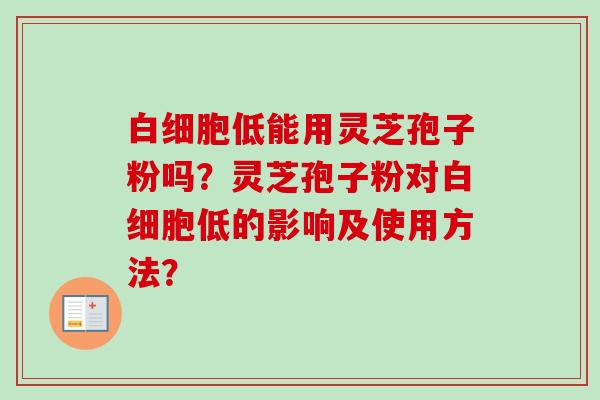 低能用灵芝孢子粉吗？灵芝孢子粉对低的影响及使用方法？