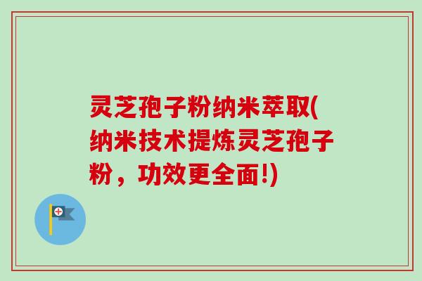 灵芝孢子粉纳米萃取(纳米技术提炼灵芝孢子粉,功效更全面!) 灵芝孢子粉纳米萃取(纳米技术提炼灵芝孢子粉,功效更全面!)