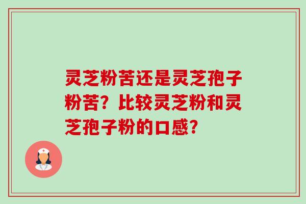 灵芝粉苦还是灵芝孢子粉苦?比较灵芝粉和灵芝孢子粉的口感? 灵芝粉苦还是灵芝孢子粉苦?比较灵芝粉和灵芝孢子粉的口感?