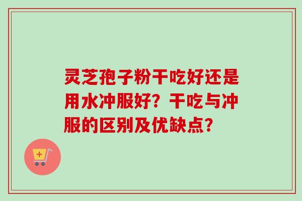 灵芝孢子粉干吃好还是用水冲服好?干吃与冲服的区别及优缺点? 灵芝孢子粉干吃好还是用水冲服好?干吃与冲服的区别及优缺点?