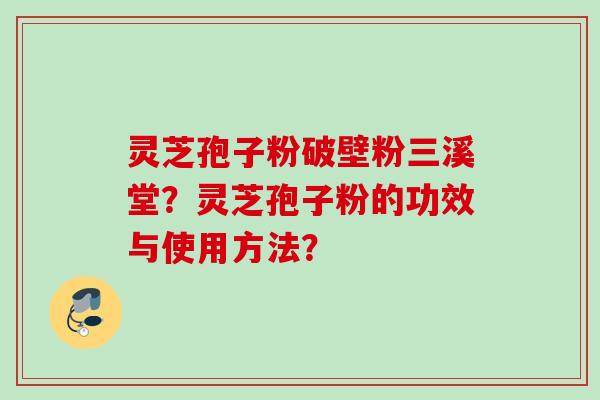 灵芝孢子粉破壁粉三溪堂?灵芝孢子粉的功效与使用方法? 灵芝孢子粉破壁粉三溪堂?灵芝孢子粉的功效与使用方法?
