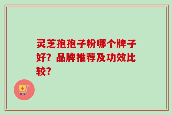 灵芝孢孢子粉哪个牌子好?品牌推荐及功效比较? 灵芝孢孢子粉哪个牌子好?品牌推荐及功效比较?