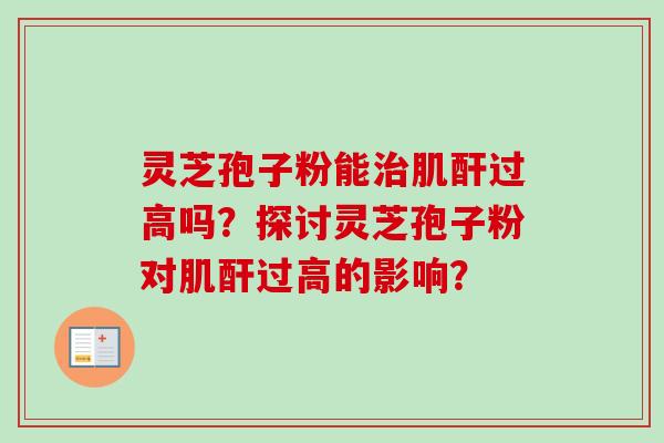 灵芝孢子粉能肌酐过高吗?探讨灵芝孢子粉对肌酐过高的影响? 灵芝孢子粉能肌酐过高吗?探讨灵芝孢子粉对肌酐过高的影响?
