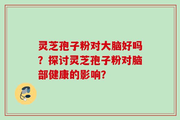 灵芝孢子粉对大脑好吗？探讨灵芝孢子粉对脑部健康的影响？