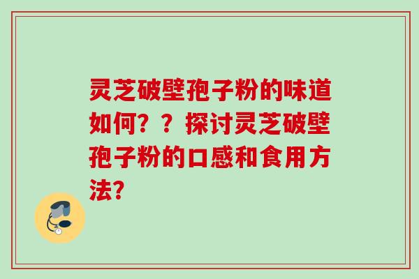 灵芝破壁孢子粉的味道如何??探讨灵芝破壁孢子粉的口感和食用方法? 灵芝破壁孢子粉的味道如何??探讨灵芝破壁孢子粉的口感和食用方法?