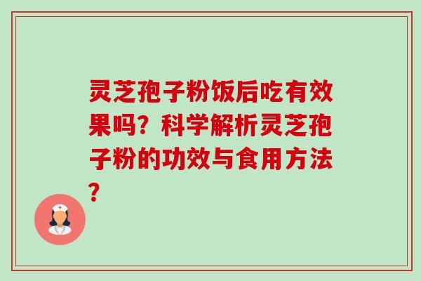 灵芝孢子粉饭后吃有效果吗?科学解析灵芝孢子粉的功效与食用方法? 灵芝孢子粉饭后吃有效果吗?科学解析灵芝孢子粉的功效与食用方法?