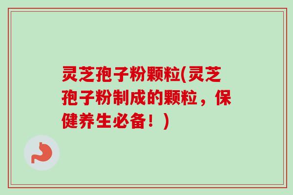 灵芝孢子粉颗粒(灵芝孢子粉制成的颗粒,保健养生必备!) 灵芝孢子粉颗粒(灵芝孢子粉制成的颗粒,保健养生必备!)