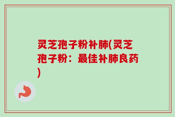 灵芝孢子粉补(灵芝孢子粉:佳补良药) 灵芝孢子粉补(灵芝孢子粉:佳补良药)