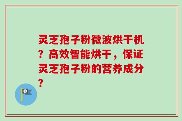 灵芝孢子粉微波烘干机？高效智能烘干，保证灵芝孢子粉的营养成分？