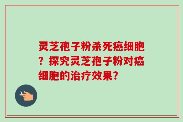 灵芝孢子粉杀死细胞?探究灵芝孢子粉对细胞的效果? 灵芝孢子粉杀死细胞?探究灵芝孢子粉对细胞的效果?
