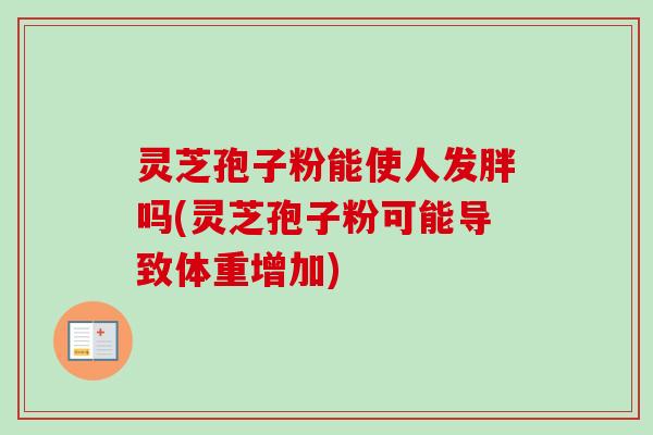 灵芝孢子粉能使人发胖吗(灵芝孢子粉可能导致体重增加) 灵芝孢子粉能使人发胖吗(灵芝孢子粉可能导致体重增加)