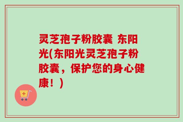 灵芝孢子粉胶囊 东阳光(东阳光灵芝孢子粉胶囊,保护您的身心健康!) 灵芝孢子粉胶囊 东阳光(东阳光灵芝孢子粉胶囊,保护您的身心健康!)