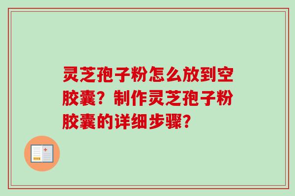 灵芝孢子粉怎么放到空胶囊?制作灵芝孢子粉胶囊的详细步骤? 灵芝孢子粉怎么放到空胶囊?制作灵芝孢子粉胶囊的详细步骤?