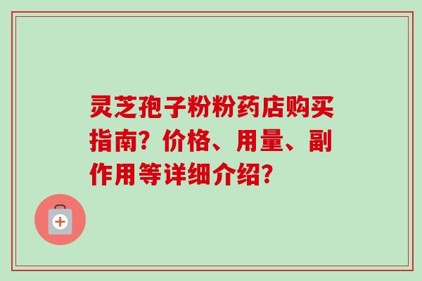 灵芝孢子粉粉药店购买指南?价格、用量、副作用等详细介绍? 灵芝孢子粉粉药店购买指南?价格、用量、副作用等详细介绍?