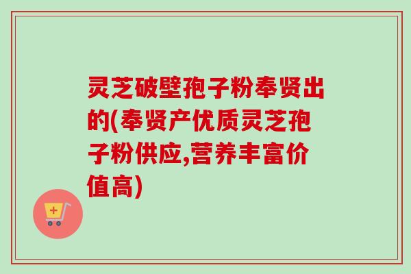灵芝破壁孢子粉奉贤出的(奉贤产优质灵芝孢子粉供应,营养丰富价值高)