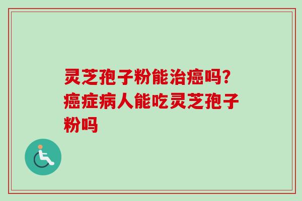 灵芝孢子粉能吗?症人能吃灵芝孢子粉吗 灵芝孢子粉能吗?症人能吃灵芝孢子粉吗
