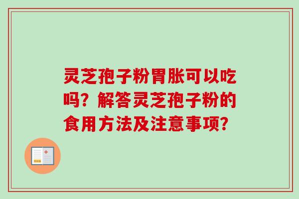 灵芝孢子粉胃胀可以吃吗?解答灵芝孢子粉的食用方法及注意事项? 灵芝孢子粉胃胀可以吃吗?解答灵芝孢子粉的食用方法及注意事项?