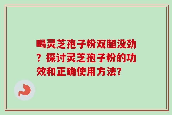 喝灵芝孢子粉双腿没劲?探讨灵芝孢子粉的功效和正确使用方法? 喝灵芝孢子粉双腿没劲?探讨灵芝孢子粉的功效和正确使用方法?