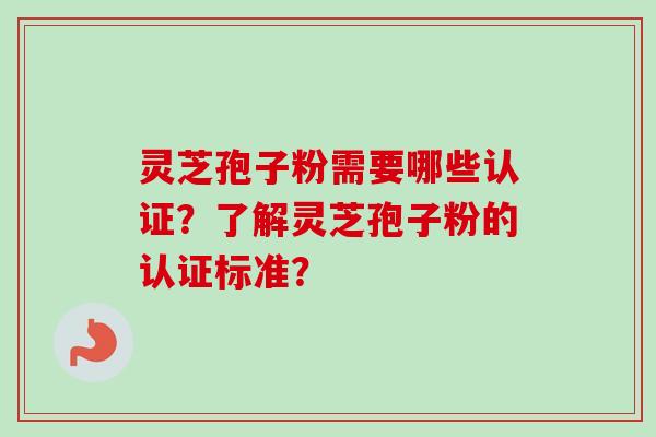灵芝孢子粉需要哪些认证?了解灵芝孢子粉的认证标准? 灵芝孢子粉需要哪些认证?了解灵芝孢子粉的认证标准?