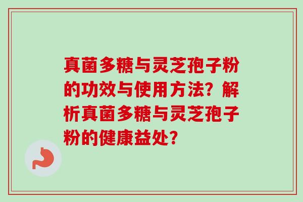 真菌多糖与灵芝孢子粉的功效与使用方法?解析真菌多糖与灵芝孢子粉的健康益处? 真菌多糖与灵芝孢子粉的功效与使用方法?解析真菌多糖与灵芝孢子粉的健康益处?