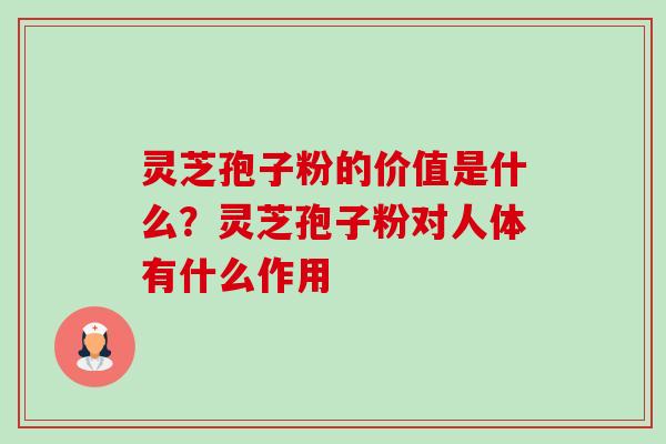 灵芝孢子粉的价值是什么?灵芝孢子粉对人体有什么作用 灵芝孢子粉的价值是什么?灵芝孢子粉对人体有什么作用