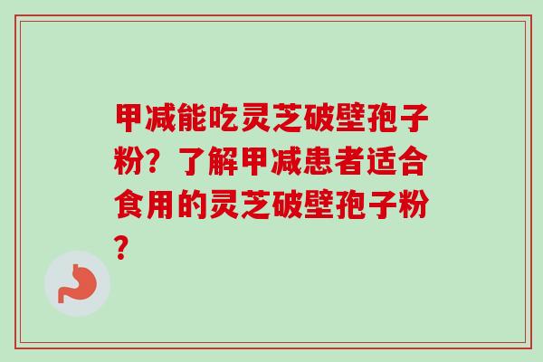 甲减能吃灵芝破壁孢子粉?了解甲减患者适合食用的灵芝破壁孢子粉? 甲减能吃灵芝破壁孢子粉?了解甲减患者适合食用的灵芝破壁孢子粉?
